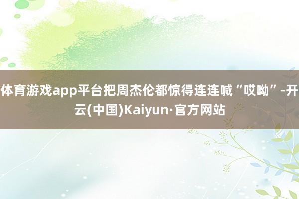 体育游戏app平台把周杰伦都惊得连连喊“哎呦”-开云(中国)Kaiyun·官方网站
