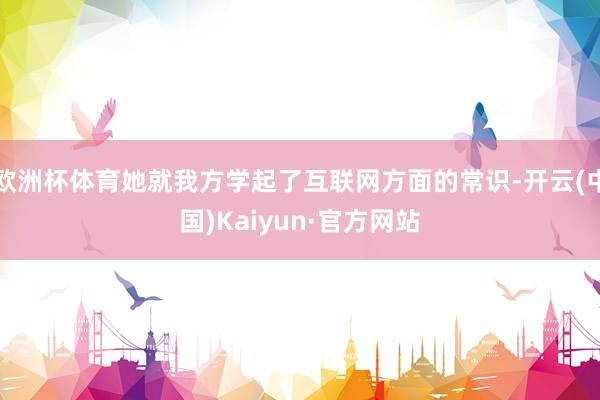 欧洲杯体育她就我方学起了互联网方面的常识-开云(中国)Kaiyun·官方网站