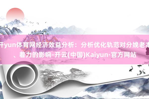 开yun体育网经济效益分析：分析优化轨范对分娩老本、着力的影响-开云(中国)Kaiyun·官方网站