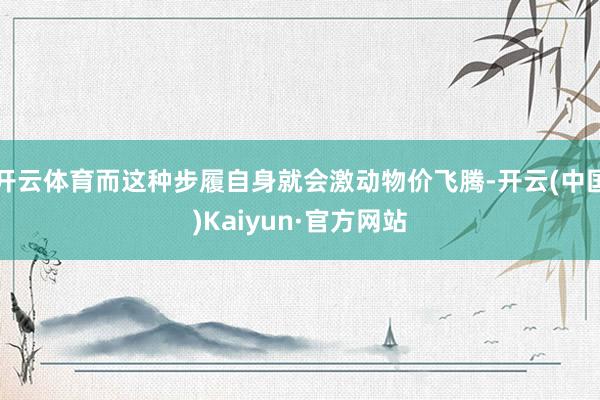 开云体育而这种步履自身就会激动物价飞腾-开云(中国)Kaiyun·官方网站