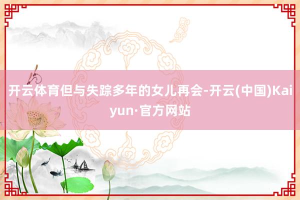 开云体育但与失踪多年的女儿再会-开云(中国)Kaiyun·官方网站