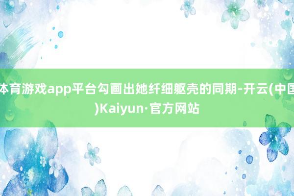 体育游戏app平台勾画出她纤细躯壳的同期-开云(中国)Kaiyun·官方网站