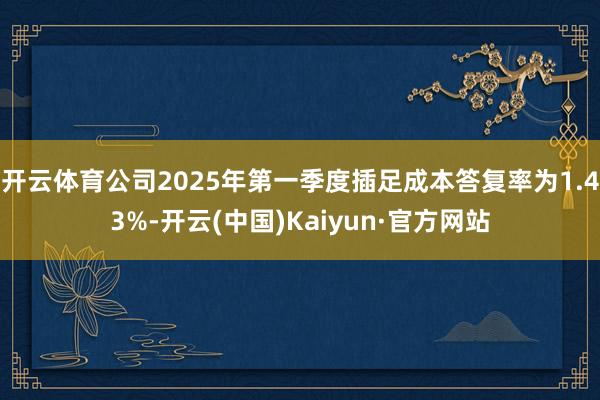 开云体育公司2025年第一季度插足成本答复率为1.43%-开云(中国)Kaiyun·官方网站