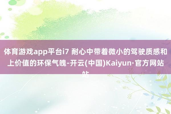 体育游戏app平台i7 耐心中带着微小的驾驶质感和上价值的环保气魄-开云(中国)Kaiyun·官方网站