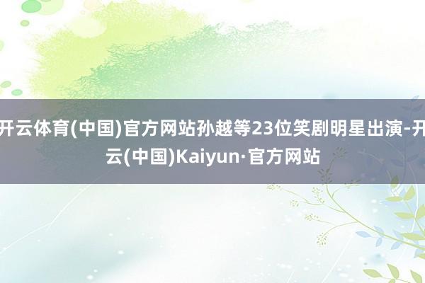 开云体育(中国)官方网站孙越等23位笑剧明星出演-开云(中国)Kaiyun·官方网站