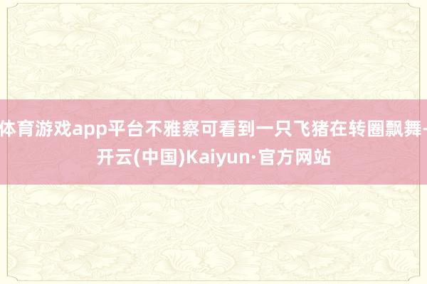 体育游戏app平台不雅察可看到一只飞猪在转圈飘舞-开云(中国)Kaiyun·官方网站
