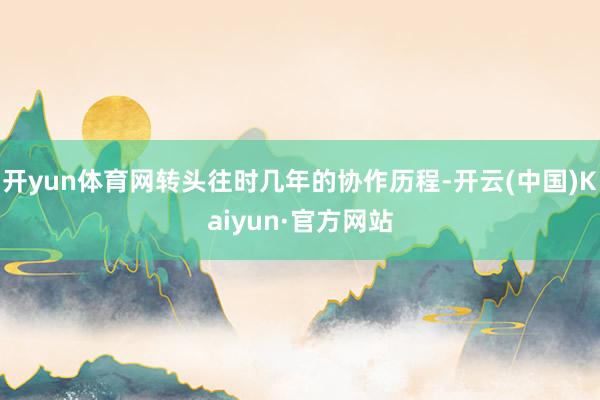 开yun体育网转头往时几年的协作历程-开云(中国)Kaiyun·官方网站