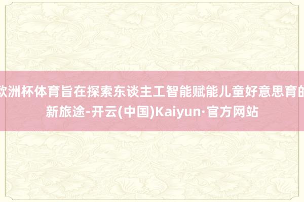 欧洲杯体育旨在探索东谈主工智能赋能儿童好意思育的新旅途-开云(中国)Kaiyun·官方网站