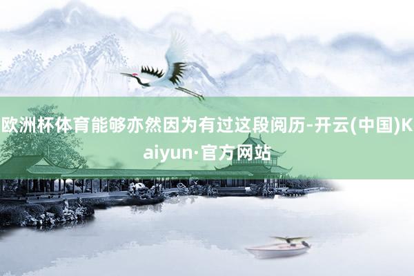 欧洲杯体育能够亦然因为有过这段阅历-开云(中国)Kaiyun·官方网站