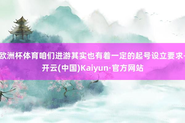 欧洲杯体育咱们进游其实也有着一定的起号设立要求-开云(中国)Kaiyun·官方网站