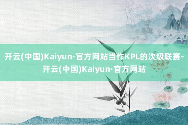 开云(中国)Kaiyun·官方网站当作KPL的次级联赛-开云(中国)Kaiyun·官方网站