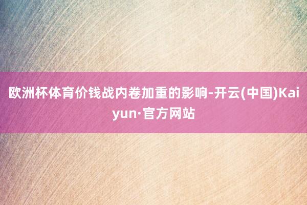 欧洲杯体育价钱战内卷加重的影响-开云(中国)Kaiyun·官方网站