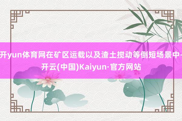 开yun体育网在矿区运载以及渣土搅动等倒短场景中-开云(中国)Kaiyun·官方网站