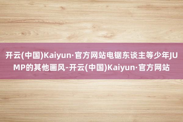 开云(中国)Kaiyun·官方网站电锯东谈主等少年JUMP的其他画风-开云(中国)Kaiyun·官方网站