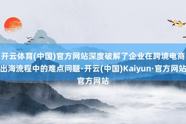 开云体育(中国)官方网站深度破解了企业在跨境电商出海流程中的难点问题-开云(中国)Kaiyun·官方网站