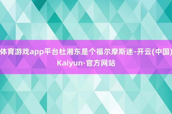 体育游戏app平台杜湘东是个福尔摩斯迷-开云(中国)Kaiyun·官方网站