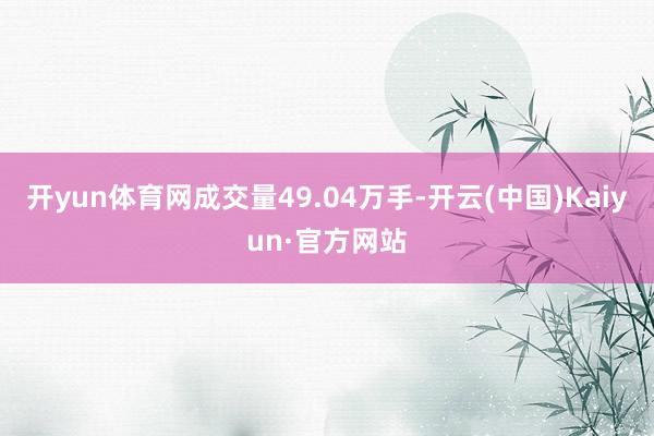 开yun体育网成交量49.04万手-开云(中国)Kaiyun·官方网站