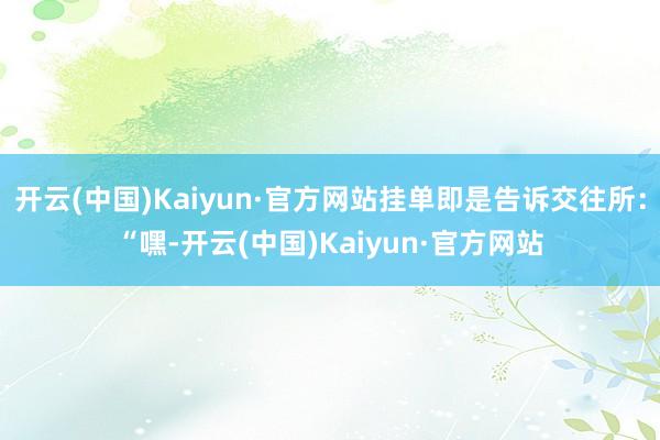 开云(中国)Kaiyun·官方网站挂单即是告诉交往所：“嘿-开云(中国)Kaiyun·官方网站