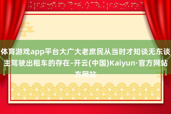 体育游戏app平台大广大老庶民从当时才知谈无东谈主驾驶出租车的存在-开云(中国)Kaiyun·官方网站