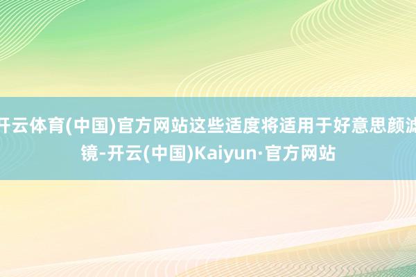 开云体育(中国)官方网站这些适度将适用于好意思颜滤镜-开云(中国)Kaiyun·官方网站