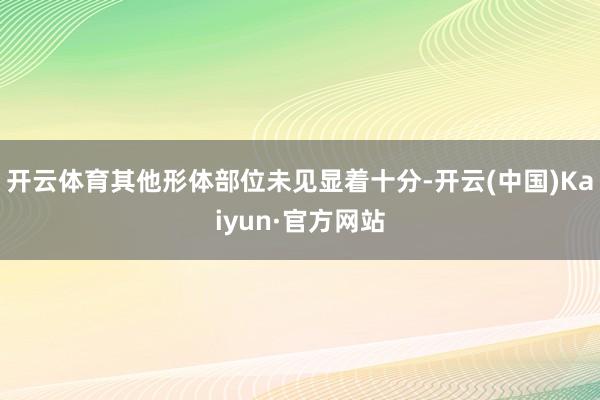 开云体育其他形体部位未见显着十分-开云(中国)Kaiyun·官方网站