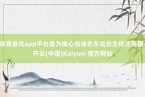 体育游戏app平台是为操心当地名东说念主杨涟而建-开云(中国)Kaiyun·官方网站