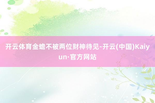 开云体育金蟾不被两位财神待见-开云(中国)Kaiyun·官方网站