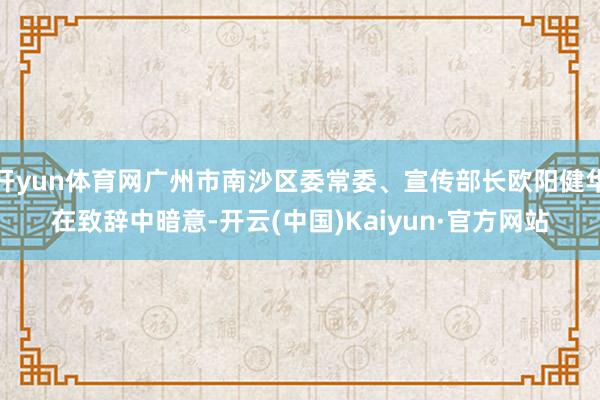 开yun体育网广州市南沙区委常委、宣传部长欧阳健华在致辞中暗意-开云(中国)Kaiyun·官方网站