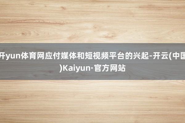 开yun体育网应付媒体和短视频平台的兴起-开云(中国)Kaiyun·官方网站