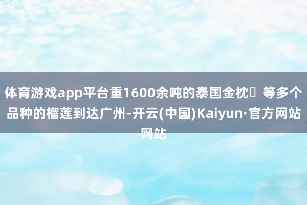 体育游戏app平台重1600余吨的泰国金枕‌等多个品种的榴莲到达广州-开云(中国)Kaiyun·官方网站