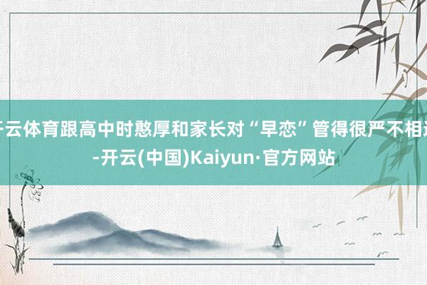 开云体育跟高中时憨厚和家长对“早恋”管得很严不相通-开云(中国)Kaiyun·官方网站