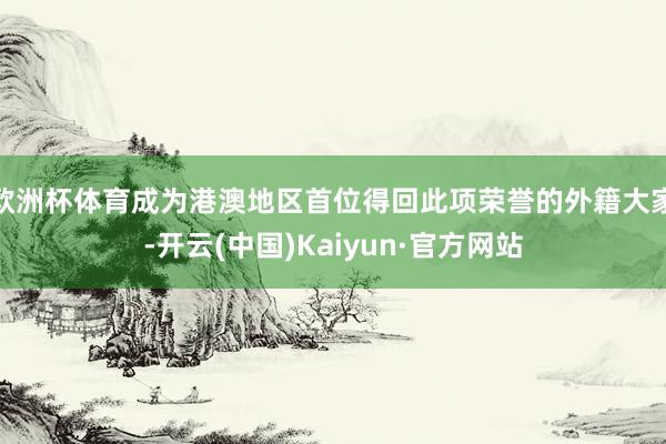 欧洲杯体育成为港澳地区首位得回此项荣誉的外籍大家-开云(中国)Kaiyun·官方网站