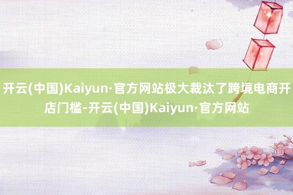 开云(中国)Kaiyun·官方网站极大裁汰了跨境电商开店门槛-开云(中国)Kaiyun·官方网站