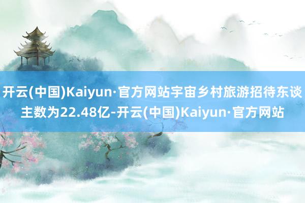 开云(中国)Kaiyun·官方网站宇宙乡村旅游招待东谈主数为22.48亿-开云(中国)Kaiyun·官方网站