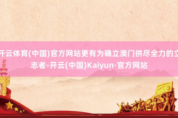 开云体育(中国)官方网站更有为确立澳门拼尽全力的立志者-开云(中国)Kaiyun·官方网站