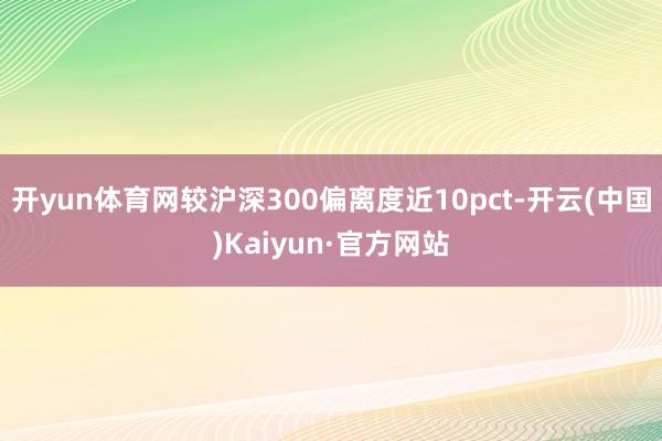 开yun体育网较沪深300偏离度近10pct-开云(中国)Kaiyun·官方网站