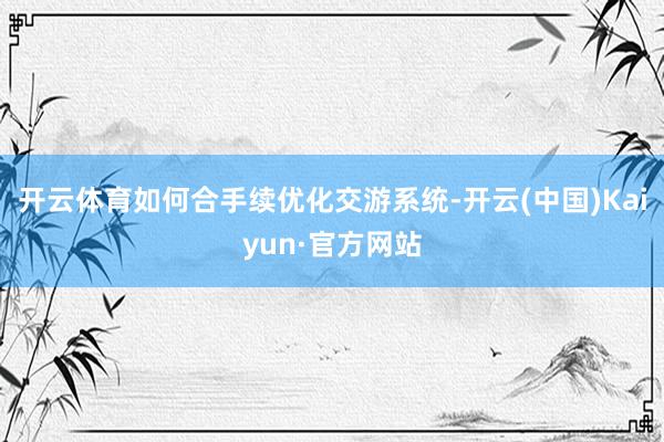 开云体育如何合手续优化交游系统-开云(中国)Kaiyun·官方网站