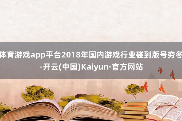 体育游戏app平台2018年国内游戏行业碰到版号穷冬-开云(中国)Kaiyun·官方网站