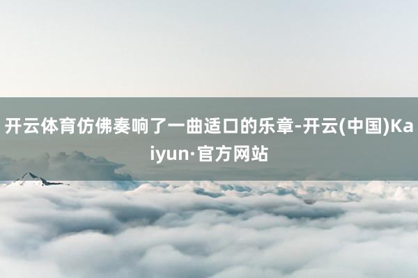 开云体育仿佛奏响了一曲适口的乐章-开云(中国)Kaiyun·官方网站