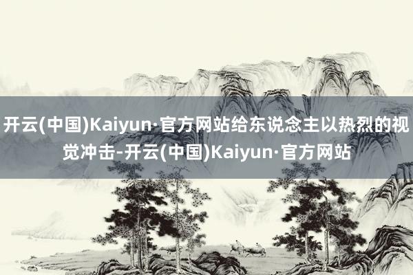 开云(中国)Kaiyun·官方网站给东说念主以热烈的视觉冲击-开云(中国)Kaiyun·官方网站