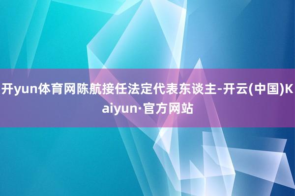 开yun体育网陈航接任法定代表东谈主-开云(中国)Kaiyun·官方网站