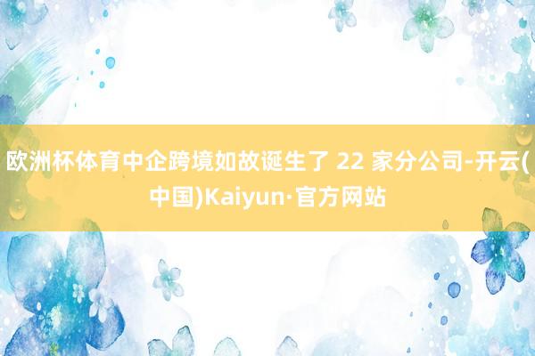 欧洲杯体育中企跨境如故诞生了 22 家分公司-开云(中国)Kaiyun·官方网站