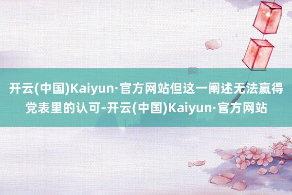 开云(中国)Kaiyun·官方网站但这一阐述无法赢得党表里的认可-开云(中国)Kaiyun·官方网站