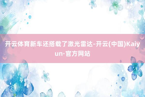 开云体育新车还搭载了激光雷达-开云(中国)Kaiyun·官方网站
