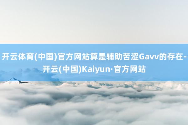 开云体育(中国)官方网站算是辅助苦涩Gavv的存在-开云(中国)Kaiyun·官方网站