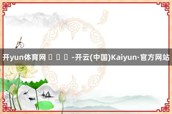 开yun体育网 ​​​-开云(中国)Kaiyun·官方网站
