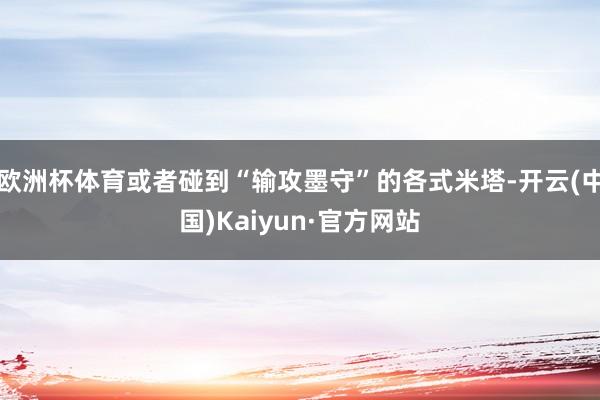 欧洲杯体育或者碰到“输攻墨守”的各式米塔-开云(中国)Kaiyun·官方网站