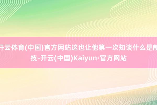 开云体育(中国)官方网站这也让他第一次知谈什么是献技-开云(中国)Kaiyun·官方网站