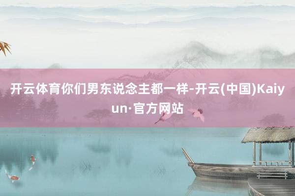 开云体育你们男东说念主都一样-开云(中国)Kaiyun·官方网站