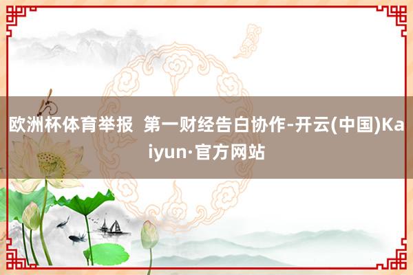 欧洲杯体育举报  第一财经告白协作-开云(中国)Kaiyun·官方网站